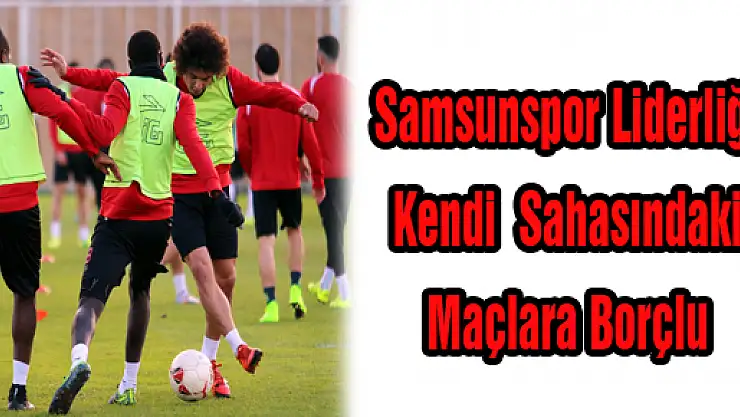 Samsunspor Liderliği Kendi Sahasındaki Maçlara Borçlu 