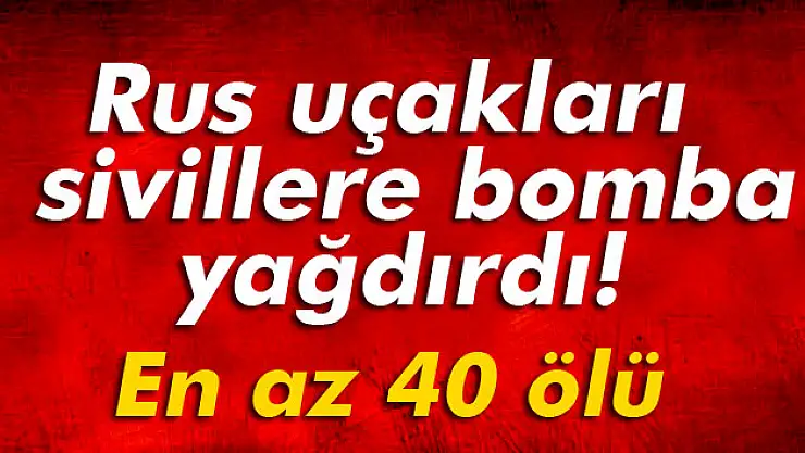 Rus uçakları İdlib'de pazar yerini vurdu: En az 40 ölü