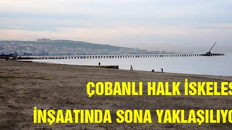  ÇOBANLI HALK İSKELESİ İNŞAATINDA SONA YAKLAŞILIYOR