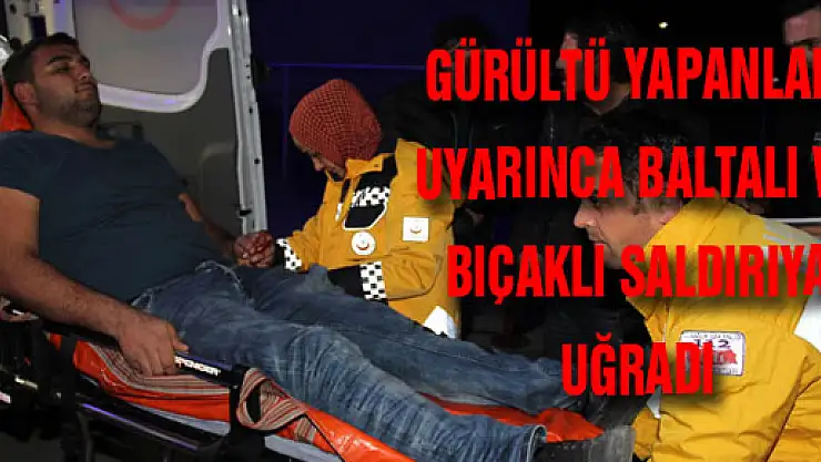 GÜRÜLTÜ YAPANLARI UYARINCA BALTALI VE BIÇAKLI SALDIRIYA UĞRADI