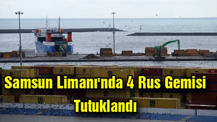 Samsun Limanı'nda 4 Rus Gemisi Tutuklandı