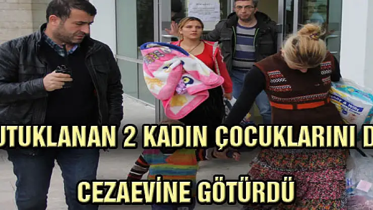 TUTUKLANAN 2 KADIN ÇOCUKLARINI DA CEZAEVİNE GÖTÜRDÜ