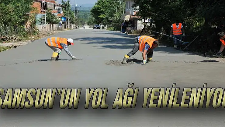 SAMSUN'UN YOL AĞI YENİLENİYOR