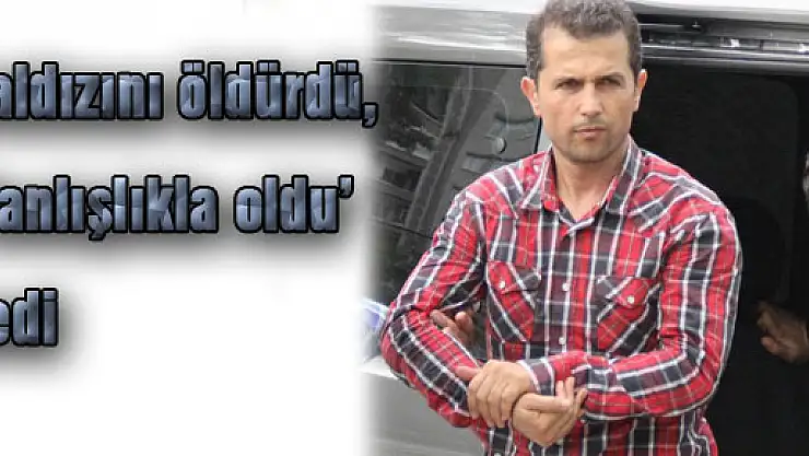 Baldızını öldürdü, 'Yanlışlıkla oldu' dedi