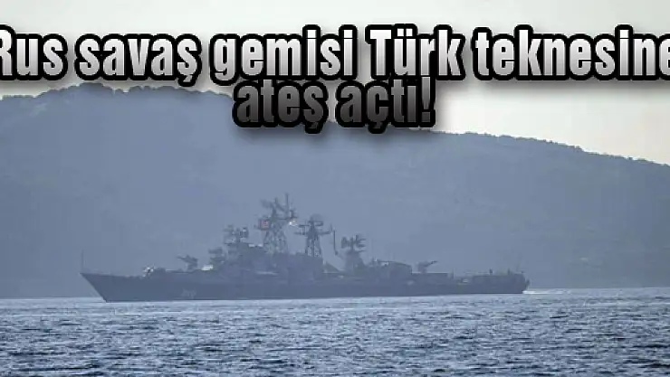 Rus savaş gemisi Türk teknesine ateş açtı!