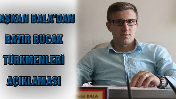 BAŞKAN BALA'DAN BAYIR BUCAK TÜRKMENLERİ AÇIKLAMASI