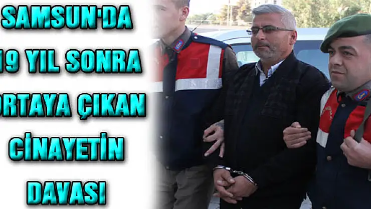 SAMSUN'DA 19 YIL SONRA ORTAYA ÇIKAN CİNAYETİN DAVASI