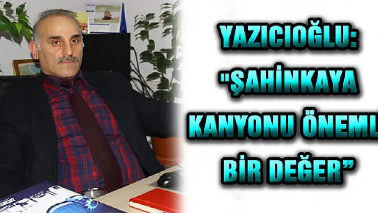 YAZICIOĞLU: 'ŞAHİNKAYA KANYONU ÖNEMLİ BİR DEĞER'