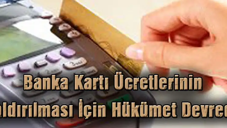 Banka Kartı Ücretlerinin Kaldırılması İçin Hükümet Devrede