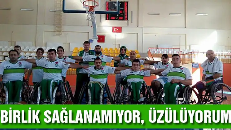 'BİRLİK SAĞLANAMIYOR, ÜZÜLÜYORUM'