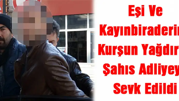 Eşi Ve Kayınbiraderine Kurşun Yağdıran Şahıs Adliyeye Sevk Edildi
