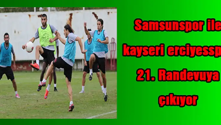 Samsunspor ile kayseri erciyesspor 21. Randevuya çıkıyor 