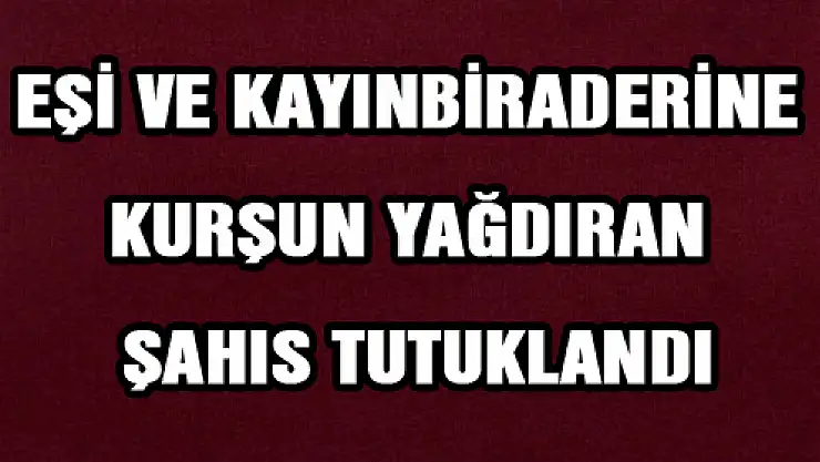 EŞİ VE KAYINBİRADERİNE KURŞUN YAĞDIRAN ŞAHIS TUTUKLANDI