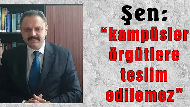 Şen: 'kampüsler örgütlere teslim edilemez' 