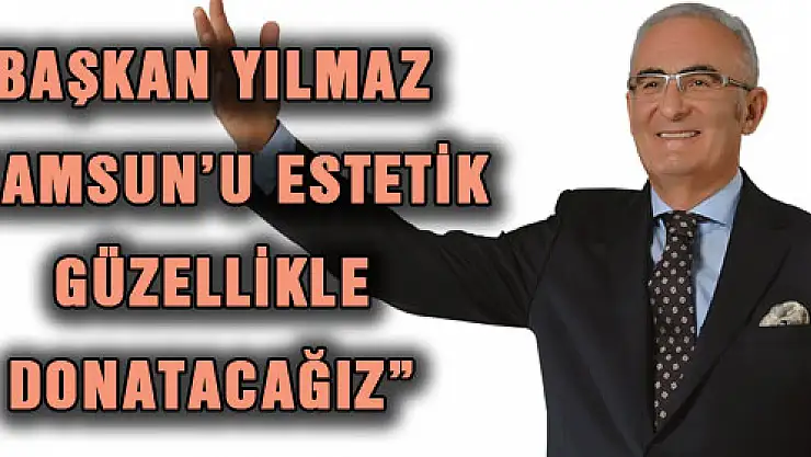 BAŞKAN YILMAZ: 'SAMSUN'U ESTETİK GÜZELLİKLE DONATACAĞIZ'
