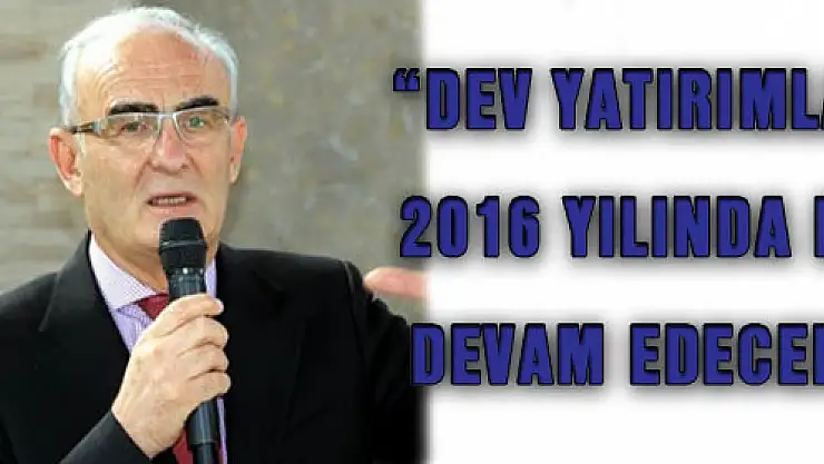 YILMAZ: 'DEV YATIRIMLAR 2016 YILINDA DA DEVAM EDECEK'