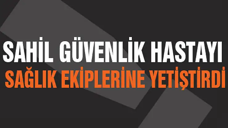 SAHİL GÜVENLİK HASTAYI SAĞLIK EKİPLERİNE YETİŞTİRDİ