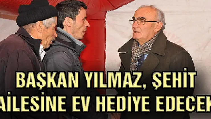  BAŞKAN YILMAZ, ŞEHİT AİLESİNE EV HEDİYE EDECEK