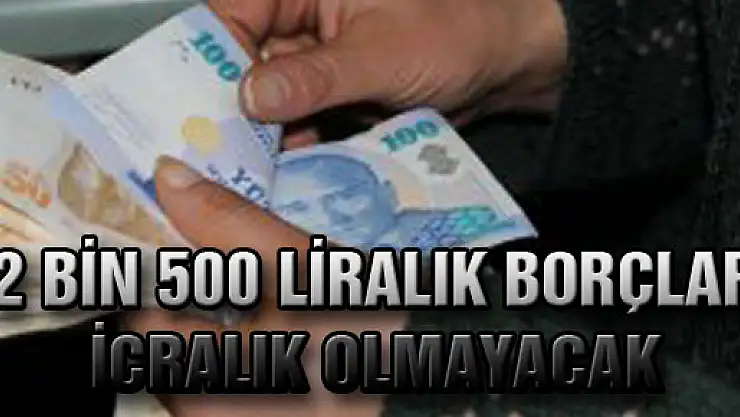 2 BİN 500 LİRALIK BORÇLAR İCRALIK OLMAYACAK