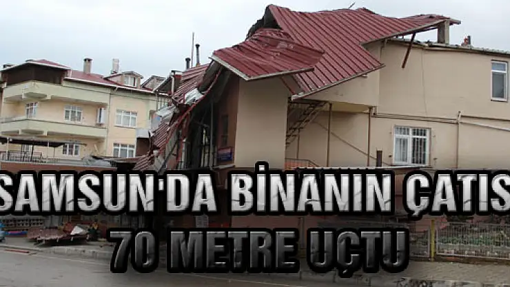 SAMSUN'DA BİNANIN ÇATISI 70 METRE UÇTU