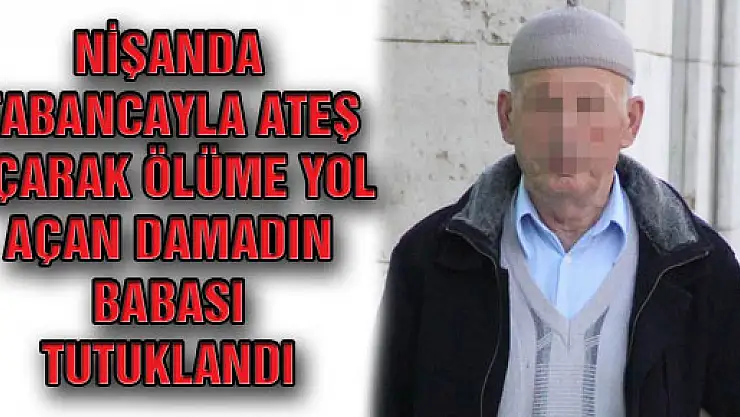 NİŞANDA TABANCAYLA ATEŞ AÇARAK ÖLÜME YOL AÇAN DAMADIN BABASI TUTUKLANDI