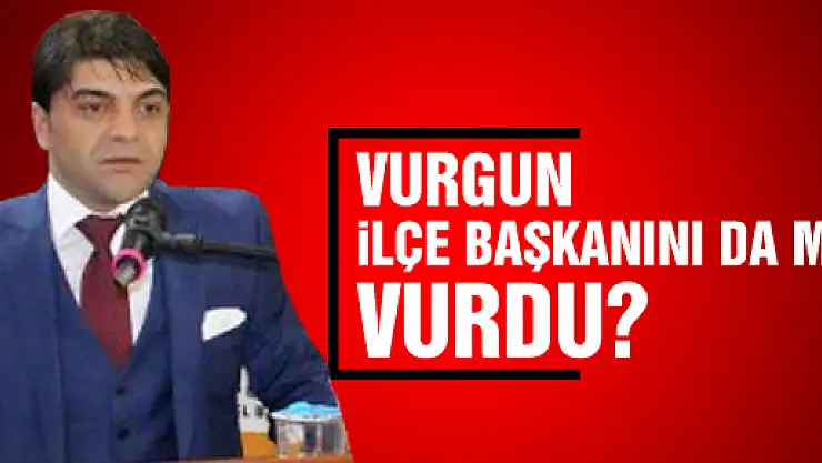 Vurgun, İlçe Başkanını da mı vurdu?