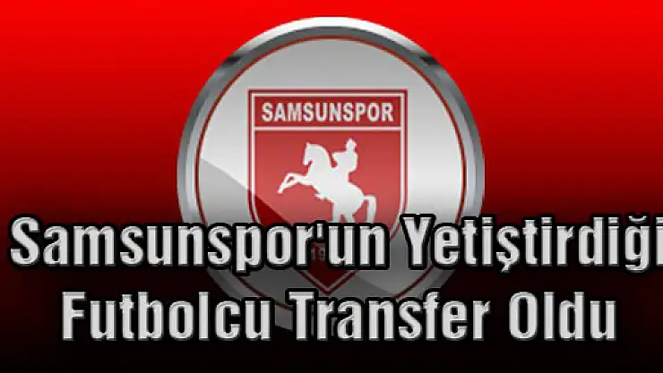 Samsunspor'un Yetiştirdiği Futbolcu Transfer Oldu