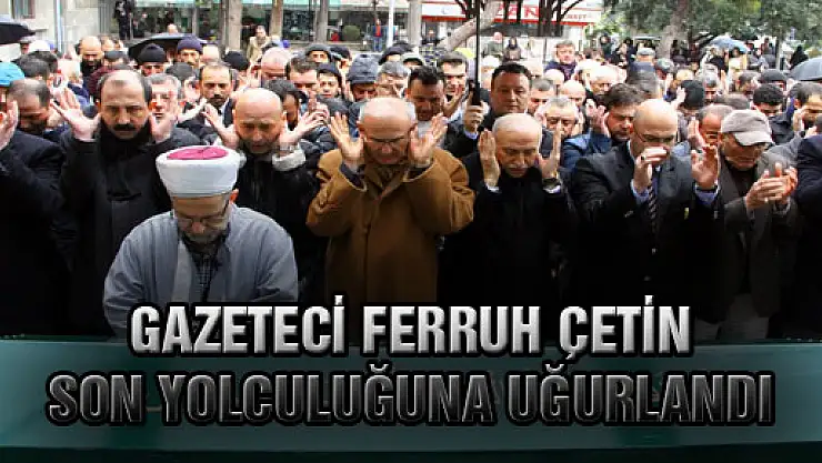 GAZETECİ FERRUH ÇETİN SON YOLCULUĞUNA UĞURLANDI