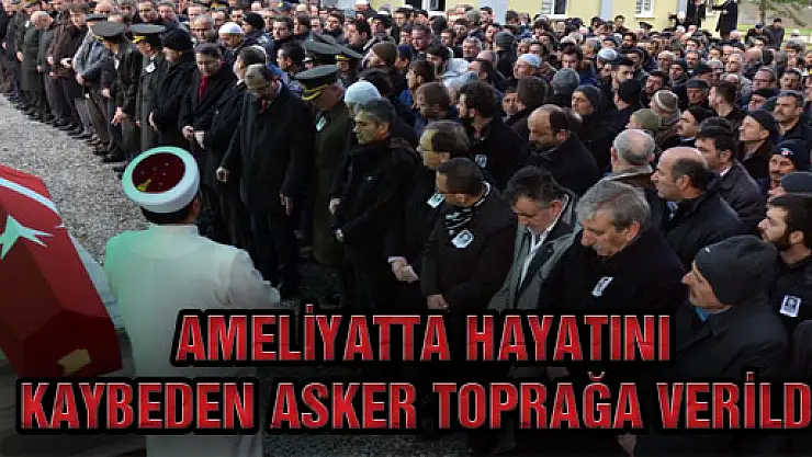 AMELİYATTA HAYATINI KAYBEDEN ASKER TOPRAĞA VERİLDİ