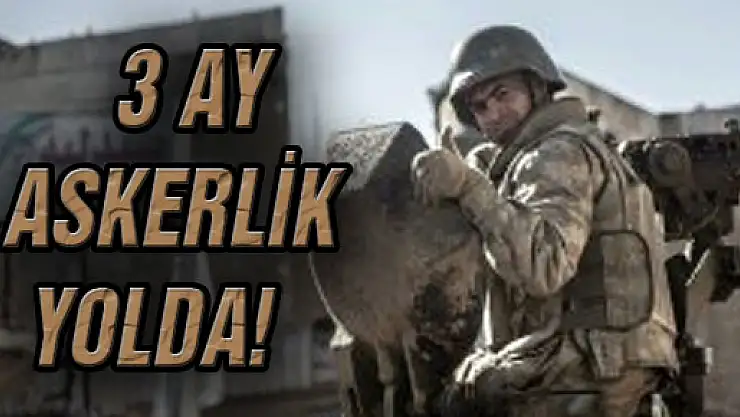3 AY ASKERLİK YOLDA!