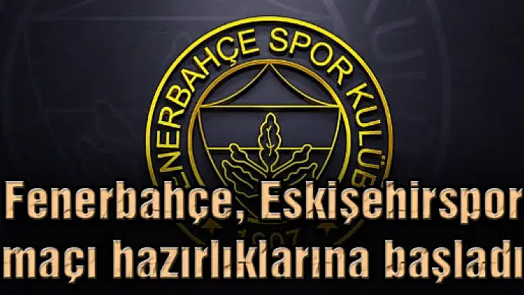 Fenerbahçe, Eskişehirspor maçı hazırlıklarına başladı
