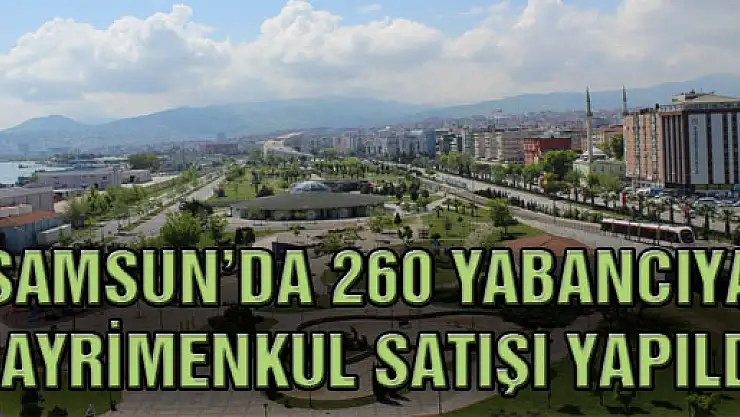 SAMSUN'DA 260 YABANCIYA GAYRİMENKUL SATIŞI YAPILDI 