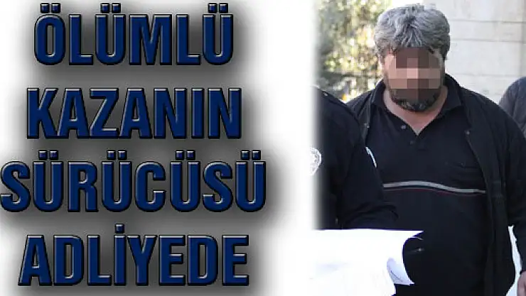 ÖLÜMLÜ KAZANIN SÜRÜCÜSÜ ADLİYEDE