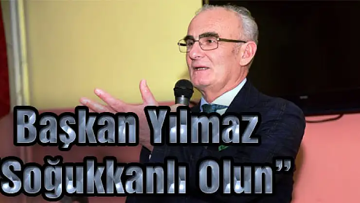Başkan Yılmaz: 'Soğukkanlı Olun'