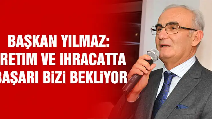 BAŞKAN YILMAZ: ÜRETİM VE İHRACATTA BAŞARI BİZİ BEKLİYOR