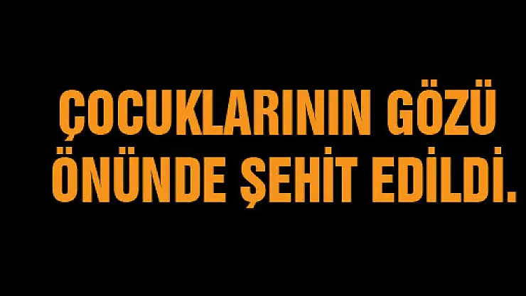 Çocuklarının gözü önünde şehit edildi