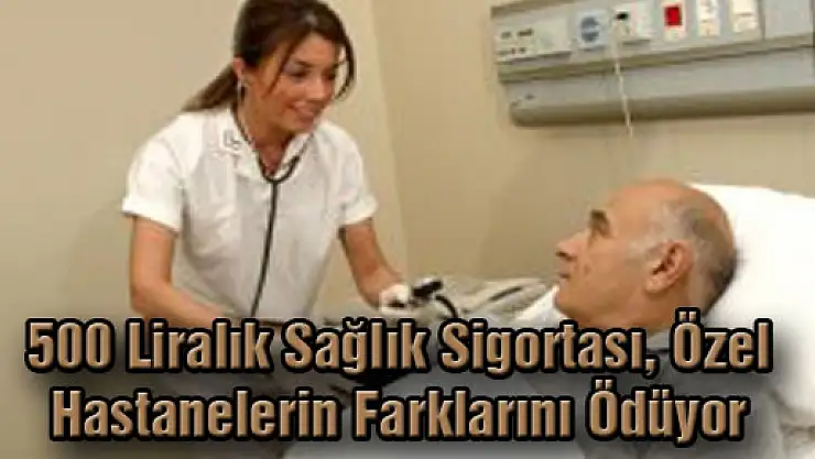 500 Liralık Sağlık Sigortası, Özel Hastanelerin Farklarını Ödüyor