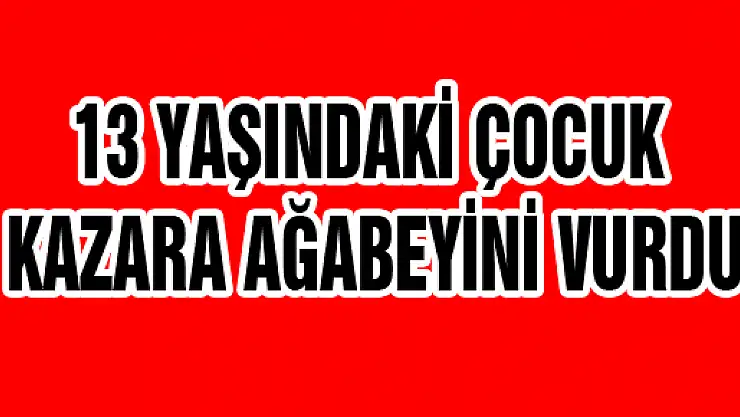 13 YAŞINDAKİ ÇOCUK KAZARA AĞABEYİNİ VURDU