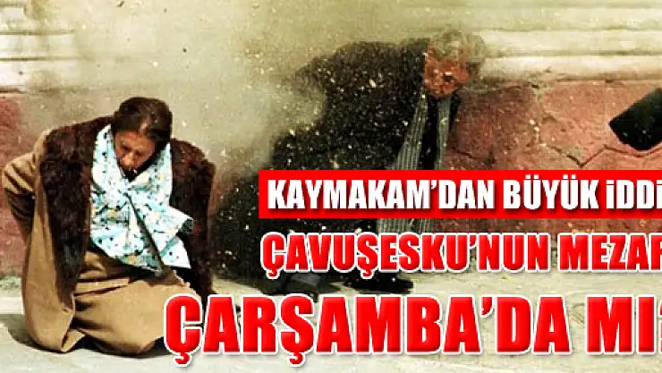 ÇAVUŞESKU'NUN MEZARI ÇARŞAMBA'DA MI?