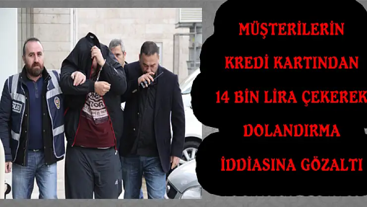 MÜŞTERİLERİN KREDİ KARTINDAN 14 BİN LİRA ÇEKEREK DOLANDIRMA İDDİASINA GÖZALTI