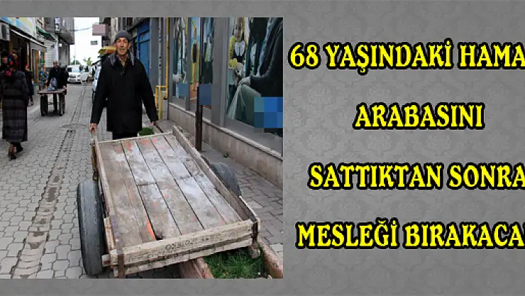68 YAŞINDAKİ HAMAL, ARABASINI SATTIKTAN SONRA MESLEĞİ BIRAKACAK 