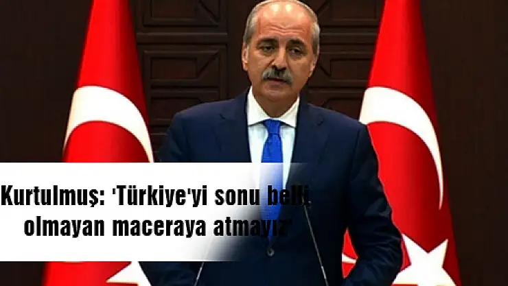 Kurtulmuş: 'Türkiye'yi sonu belli olmayan maceraya atmayız'