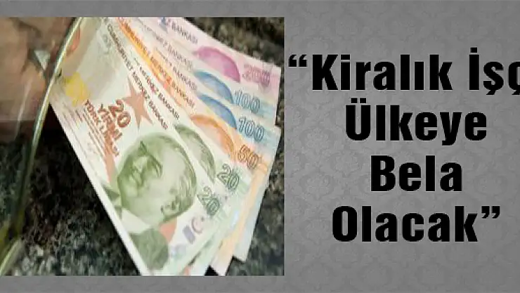'Kiralık İşçi Ülkeye Bela Olacak'