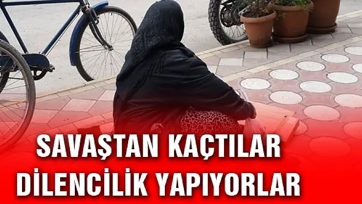  SAVAŞTAN KAÇTILAR DİLENCİLİK YAPIYORLAR