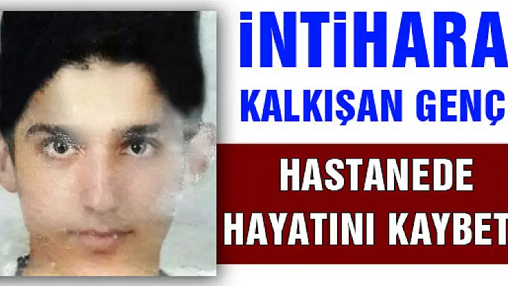  İNTİHARA KALKIŞAN GENÇ HASTANEDE HAYATINI KAYBETTİ