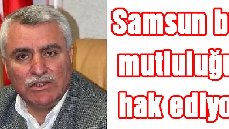 'Samsun bu mutluluğu hak etti'