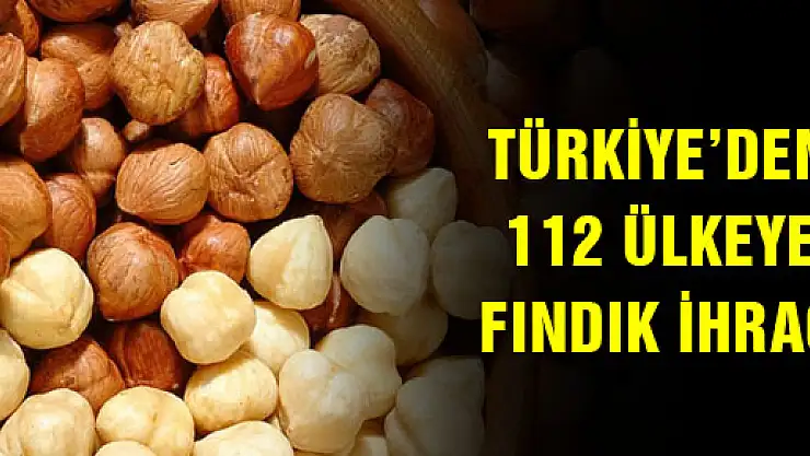 TÜRKİYE'DEN 112 ÜLKEYE FINDIK İHRACI