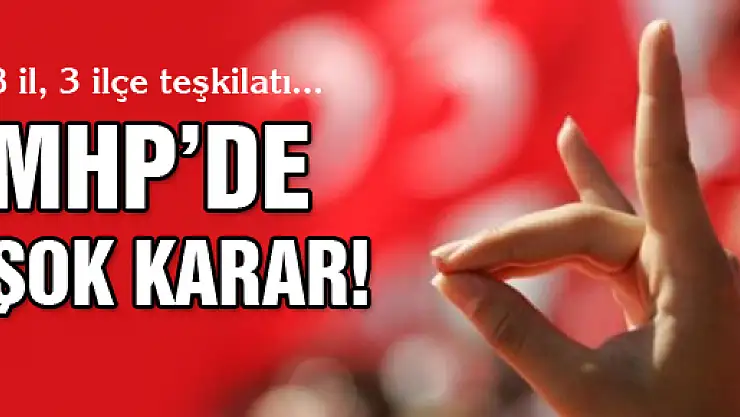 MHP GENEL MERKEZİ 8 İL VE 3 MERKEZ İLÇE TEŞKİLATINI KAPATTI