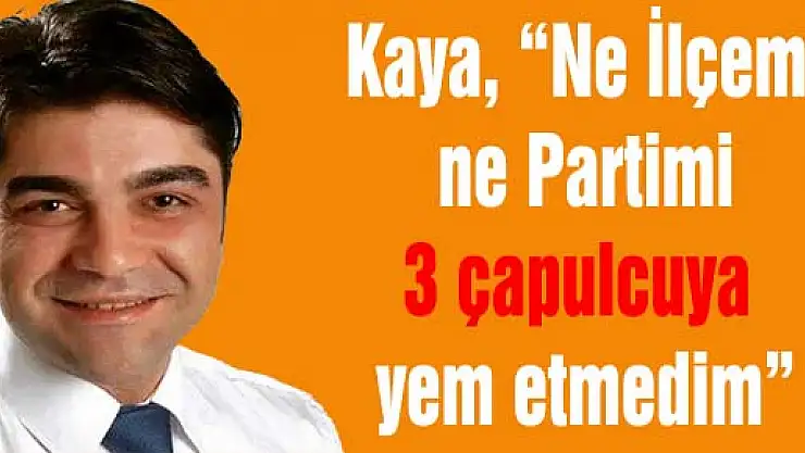 Kaya, 'Ne İlçemi ne Partimi 3 çapulcuya yem etmedim'