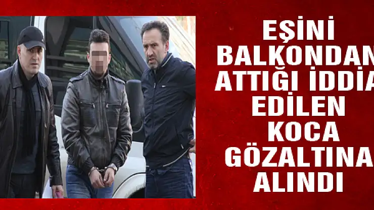 EŞİNİ BALKONDAN ATTIĞI İDDİA EDİLEN KOCA GÖZALTINA ALINDI
